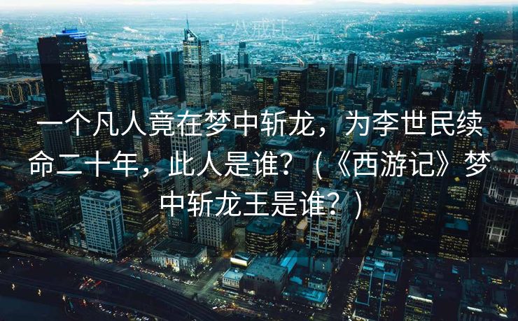 一个凡人竟在梦中斩龙，为李世民续命二十年，此人是谁？ (《西游记》梦中斩龙王是谁？)
