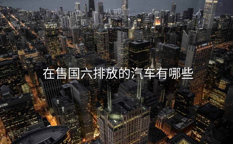  在售国六排放的汽车有哪些