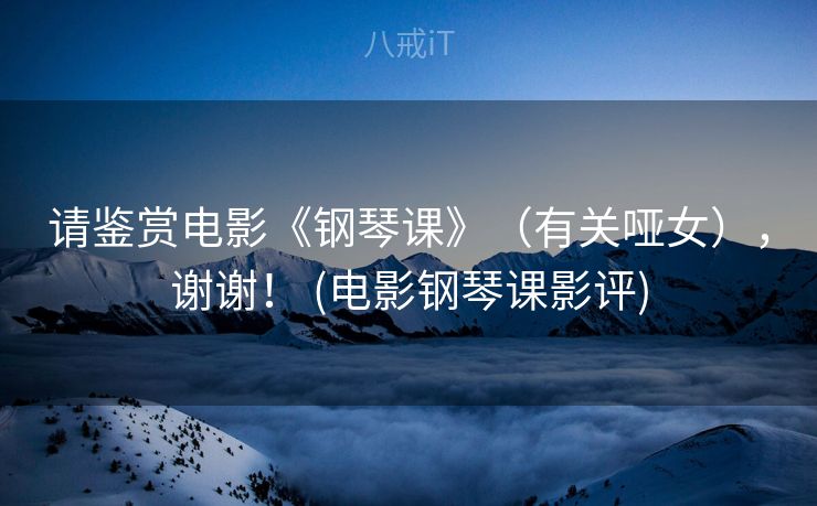 请鉴赏电影《钢琴课》（有关哑女），谢谢！ (电影钢琴课影评)