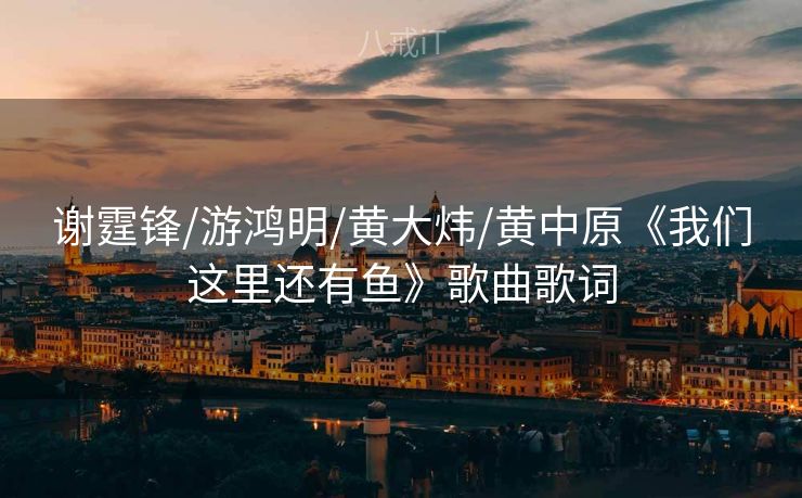 谢霆锋/游鸿明/黄大炜/黄中原《我们这里还有鱼》歌曲歌词