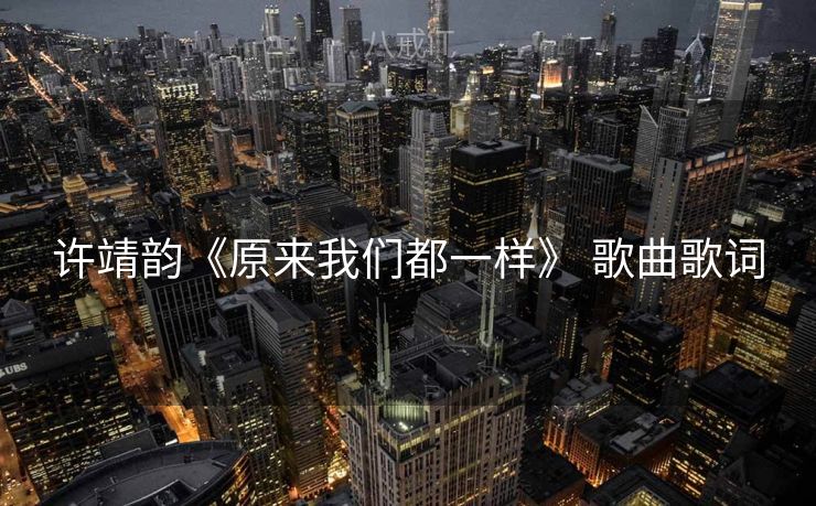 许靖韵《原来我们都一样》 歌曲歌词