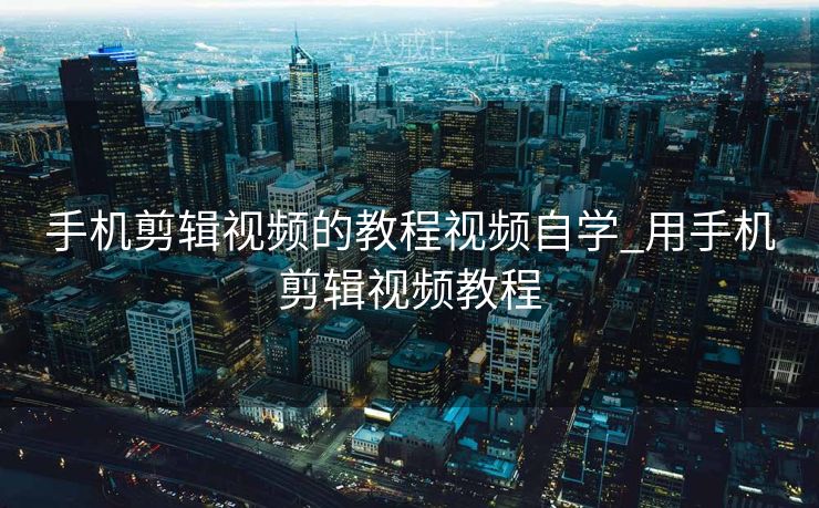 手机剪辑视频的教程视频自学_用手机剪辑视频教程