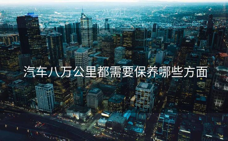  汽车八万公里都需要保养哪些方面