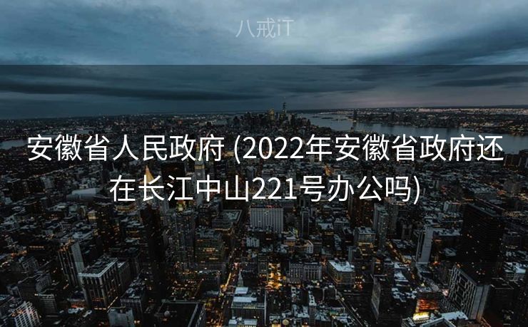 安徽省人民政府 (2022年安徽省政府还在长江中山221号办公吗)