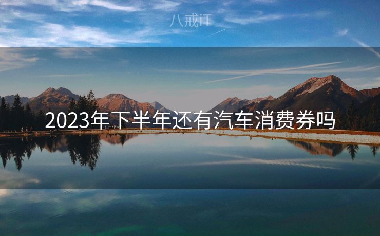 2023年下半年还有汽车消费券吗 2023年下半年还有汽车消费券吗