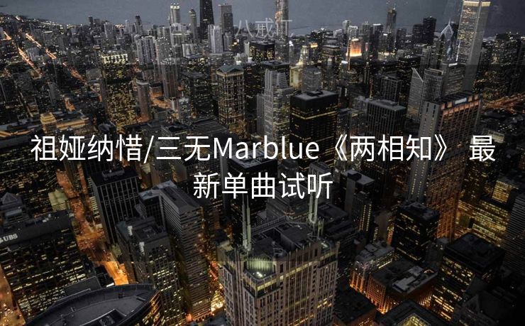 祖娅纳惜/三无Marblue《两相知》 最新单曲试听