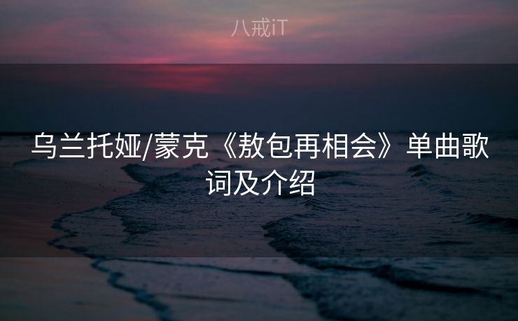 乌兰托娅/蒙克《敖包再相会》单曲歌词及介绍