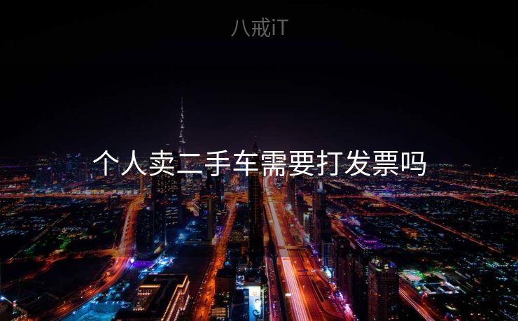 个人卖二手车需要打发票吗