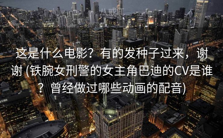 这是什么电影？有的发种子过来，谢谢 (铁腕女刑警的女主角巴迪的CV是谁？曾经做过哪些动画的配音)