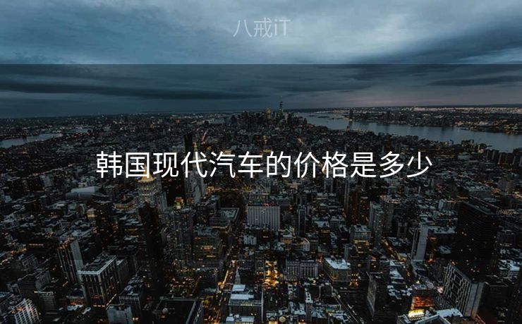  韩国现代汽车的价格是多少