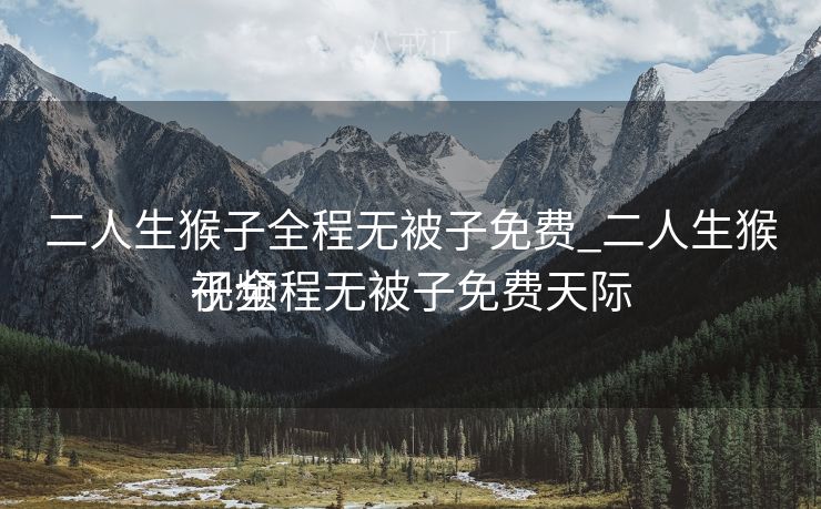 二人生猴子全程无被子免费_二人生猴子全程无被子免费天际
视频