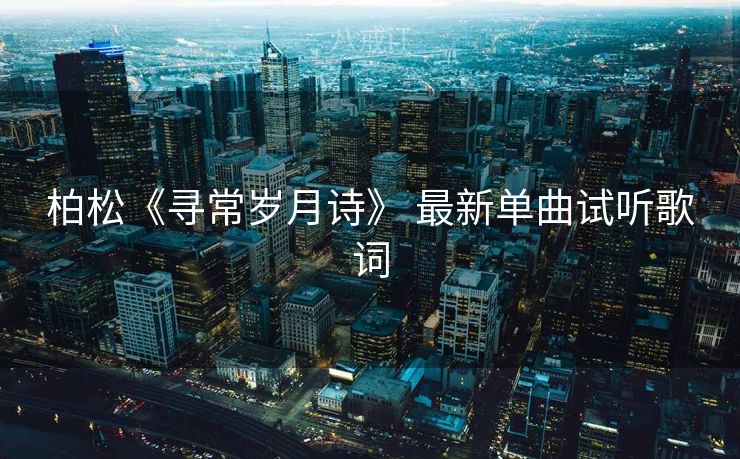 柏松《寻常岁月诗》 最新单曲试听歌词