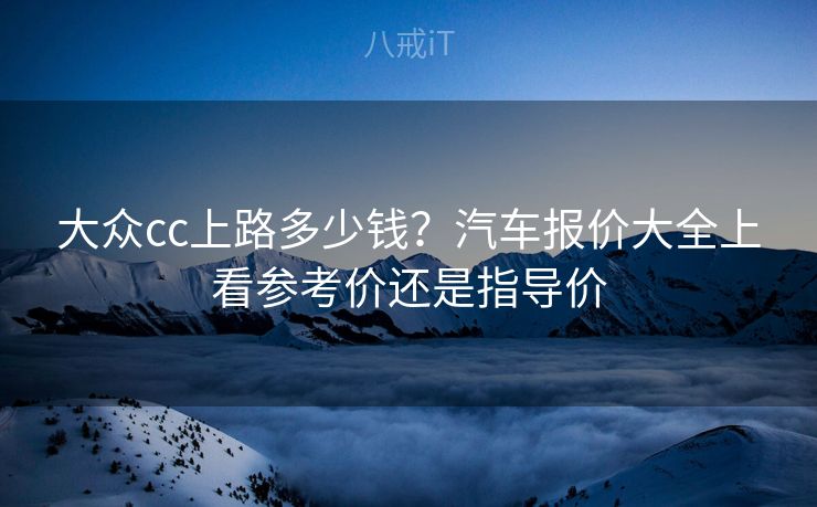 大众cc上路多少钱?汽车报价大全上看参考价还是指导价 大众cc上路多少钱?汽车报价大全上看参考价还是指导价