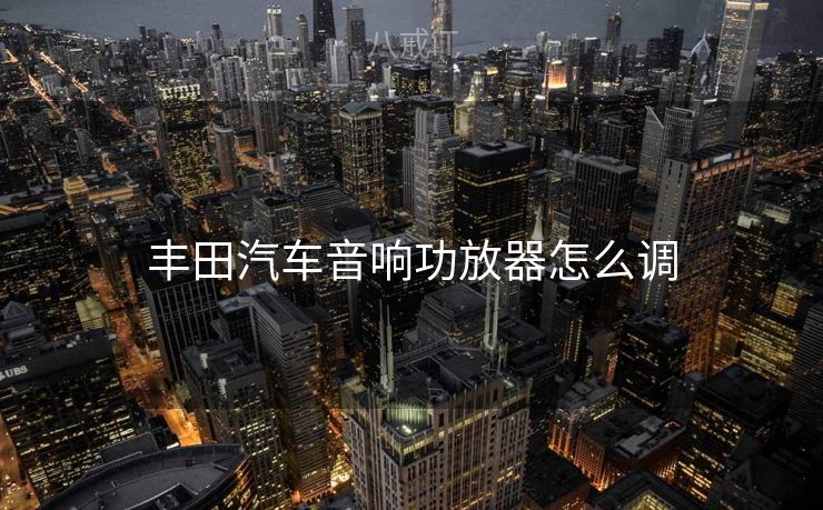 丰田汽车音响功放器怎么调