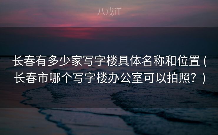 长春有多少家写字楼具体名称和位置 (长春市哪个写字楼办公室可以拍照？)