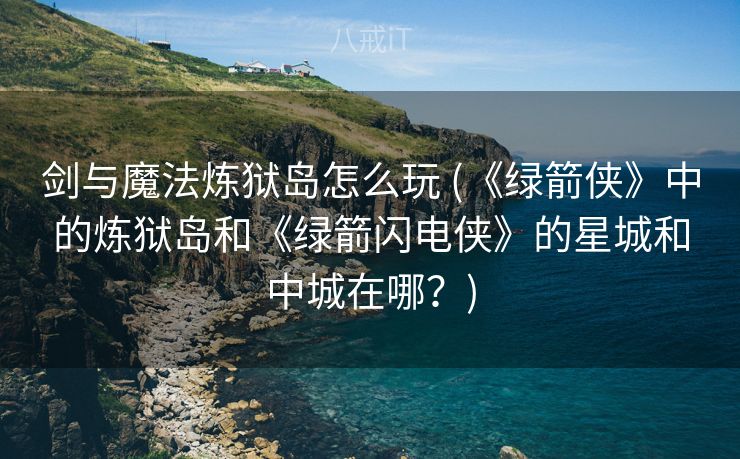 剑与魔法炼狱岛怎么玩 (《绿箭侠》中的炼狱岛和《绿箭闪电侠》的星城和中城在哪？)