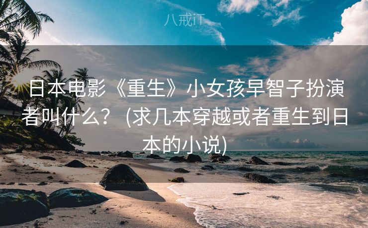 日本电影《重生》小女孩早智子扮演者叫什么？ (求几本穿越或者重生到日本的小说)