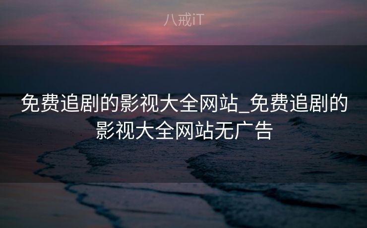 免费追剧的影视大全网站_免费追剧的影视大全网站无广告