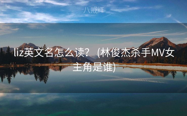 liz英文名怎么读？ (林俊杰杀手MV女主角是谁)