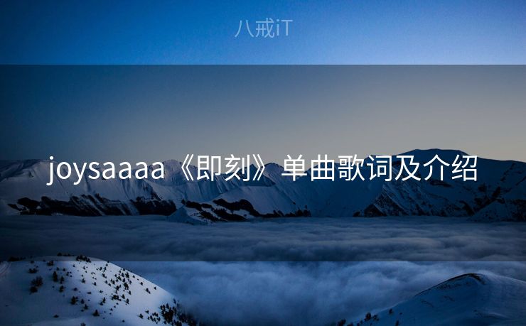 joysaaaa《即刻》单曲歌词及介绍