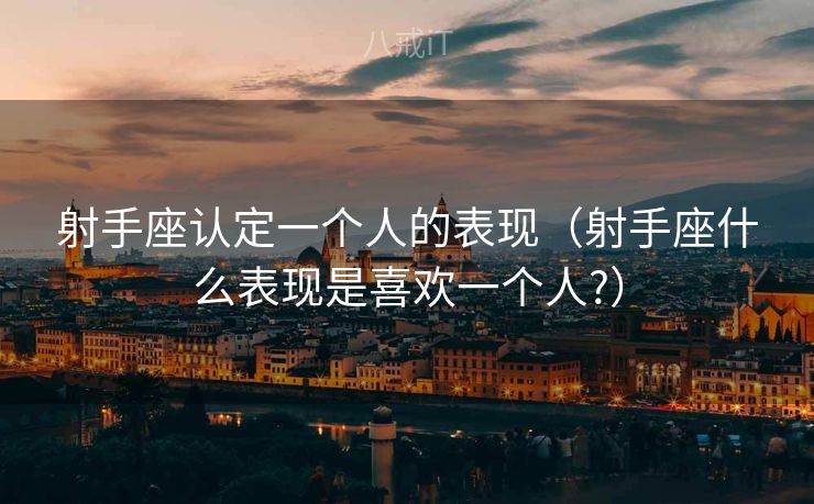 射手座认定一个人的表现（射手座什么表现是喜欢一个人?）
