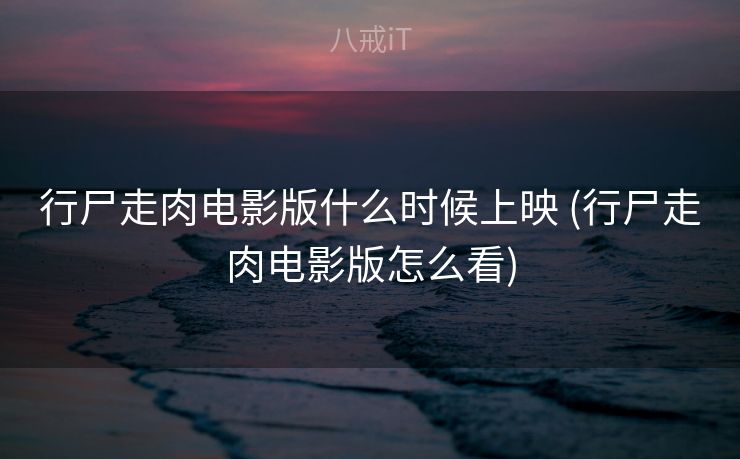 行尸走肉电影版什么时候上映 (行尸走肉电影版怎么看)