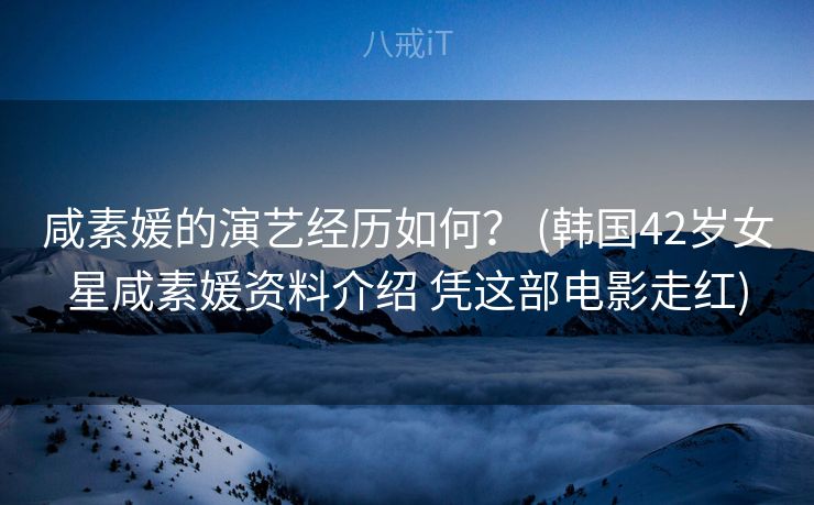 咸素媛的演艺经历如何？ (韩国42岁女星咸素媛资料介绍 凭这部电影走红)