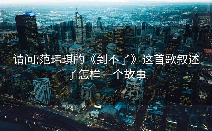 请问:范玮琪的《到不了》这首歌叙述了怎样一个故事