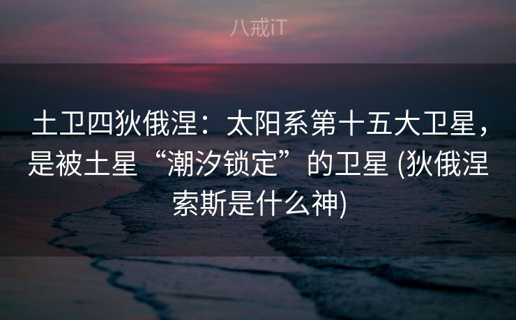 土卫四狄俄涅：太阳系第十五大卫星，是被土星“潮汐锁定”的卫星 (狄俄涅索斯是什么神)