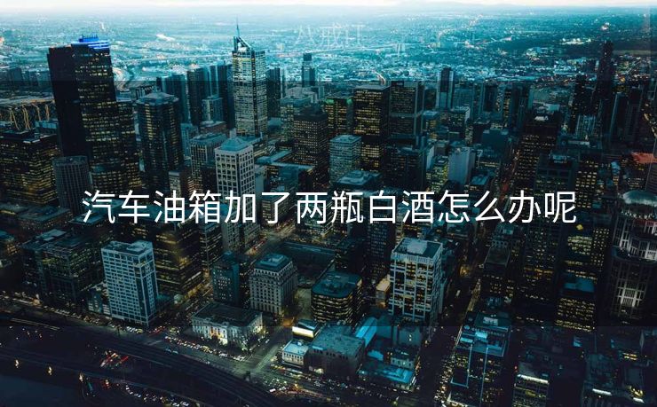 汽车油箱加了两瓶白酒怎么办呢