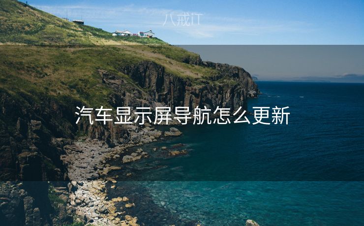 汽车显示屏导航怎么更新 汽车显示屏导航怎么更新