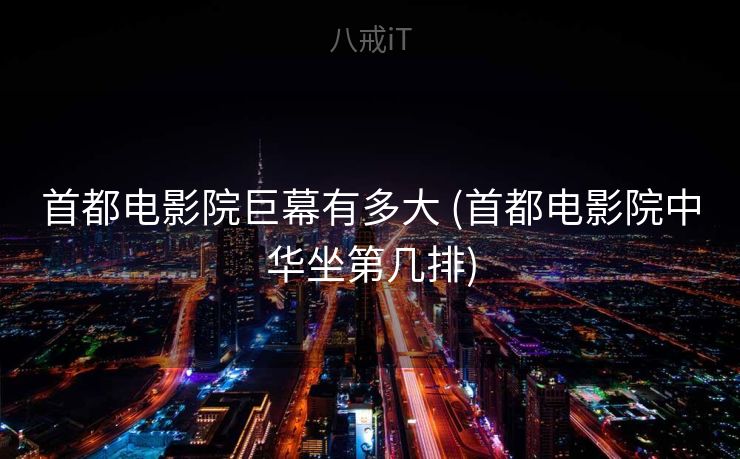 首都电影院巨幕有多大 (首都电影院中华坐第几排)