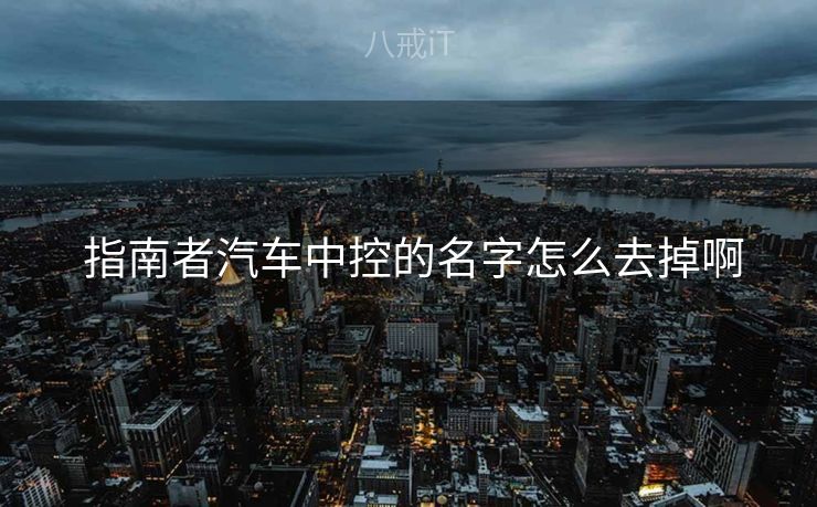  指南者汽车中控的名字怎么去掉啊