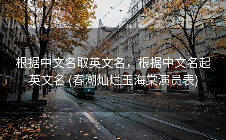 根据中文名取英文名，根据中文名起英文名 (春潮灿烂玉海棠演员表)