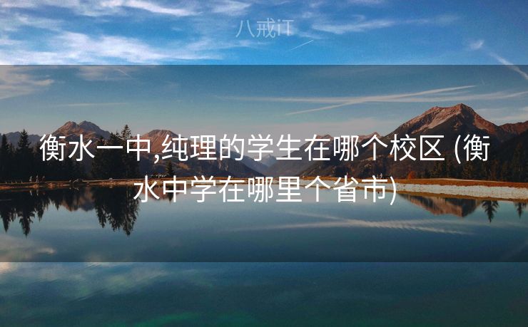 衡水一中,纯理的学生在哪个校区 (衡水中学在哪里个省市)