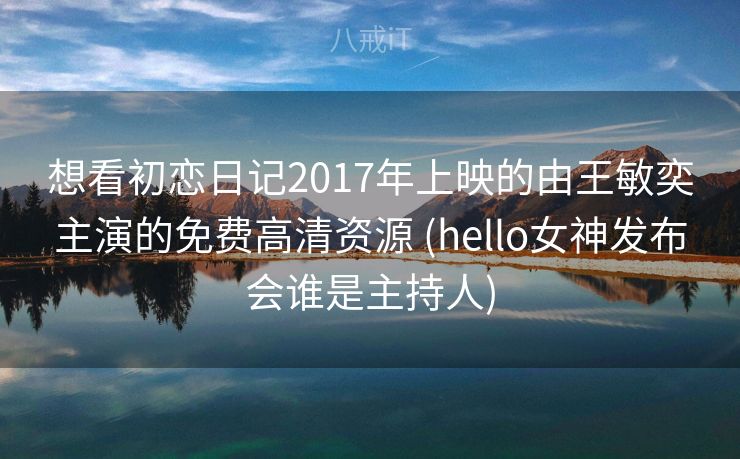 想看初恋日记2017年上映的由王敏奕主演的免费高清资源 (hello女神发布会谁是主持人)