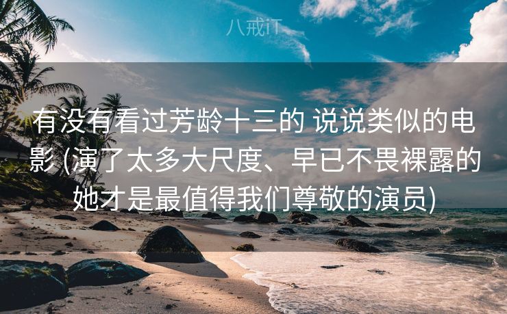 有没有看过芳龄十三的 说说类似的电影 (演了太多大尺度、早已不畏裸露的她才是最值得我们尊敬的演员)