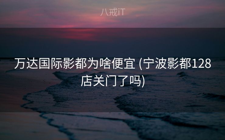 万达国际影都为啥便宜 (宁波影都128店关门了吗)