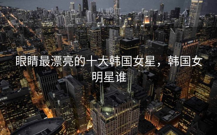 眼睛最漂亮的十大韩国女星，韩国女明星谁