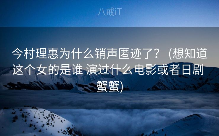 今村理惠为什么销声匿迹了？ (想知道这个女的是谁 演过什么电影或者日剧 蟹蟹)