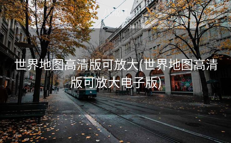 世界地图高清版可放大(世界地图高清版可放大电子版)