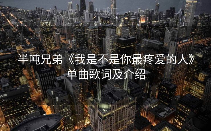 半吨兄弟《我是不是你最疼爱的人》单曲歌词及介绍