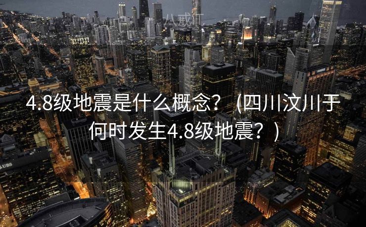4.8级地震是什么概念？ (四川汶川于何时发生4.8级地震？)