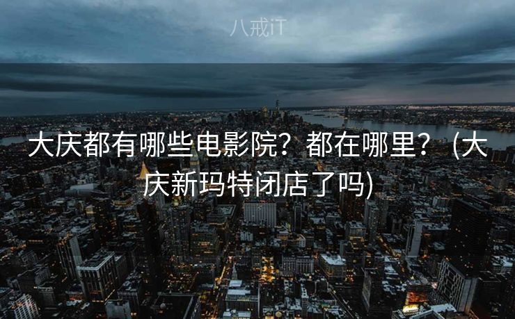 大庆都有哪些电影院？都在哪里？ (大庆新玛特闭店了吗)