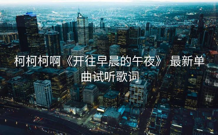 柯柯柯啊《开往早晨的午夜》 最新单曲试听歌词