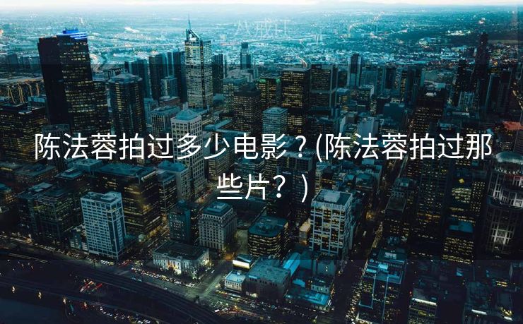 陈法蓉拍过多少电影 ? (陈法蓉拍过那些片？)