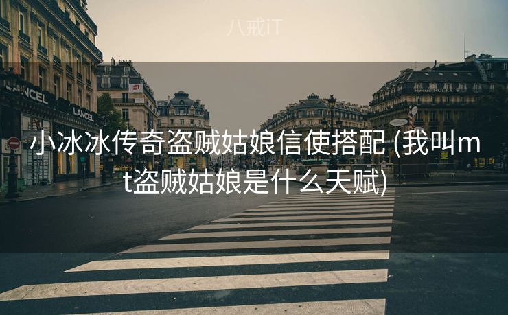 小冰冰传奇盗贼姑娘信使搭配 (我叫mt盗贼姑娘是什么天赋)