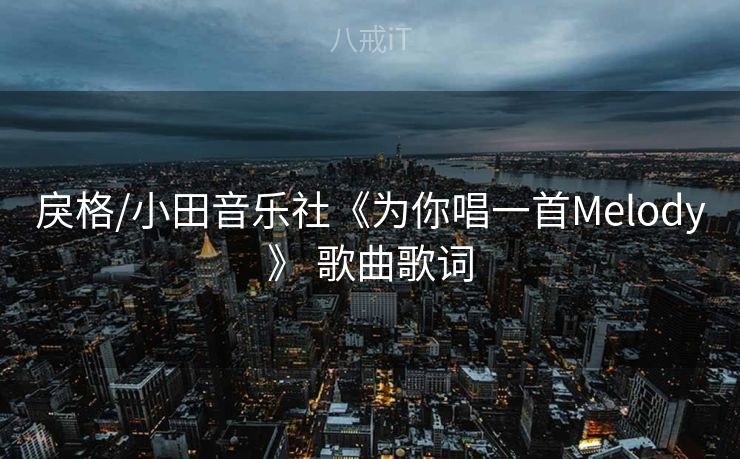 戾格/小田音乐社《为你唱一首Melody》 歌曲歌词
