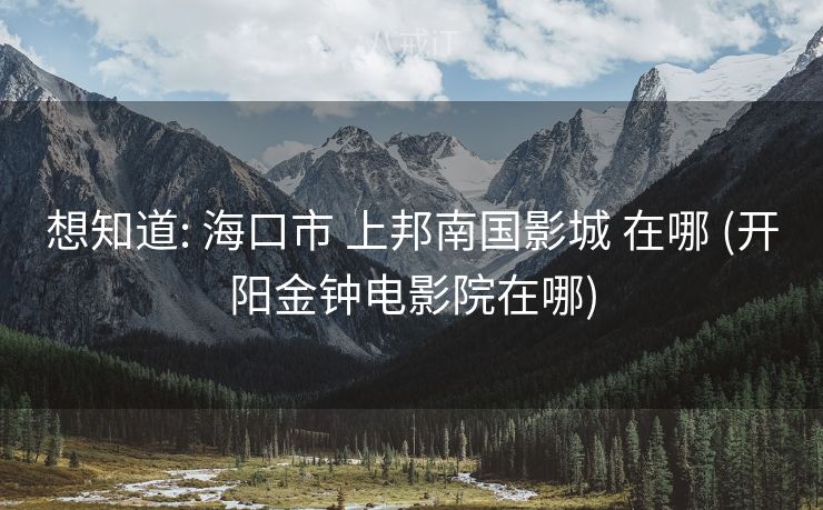 想知道: 海口市 上邦南国影城 在哪 (开阳金钟电影院在哪)