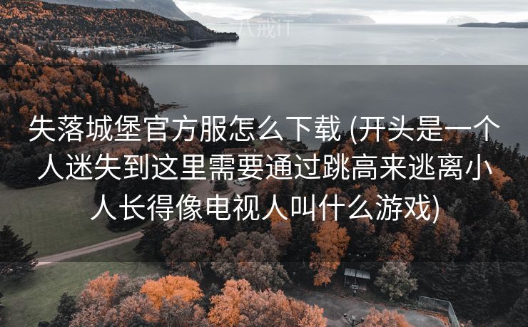 失落城堡官方服怎么下载 (开头是一个人迷失到这里需要通过跳高来逃离小人长得像电视人叫什么游戏)